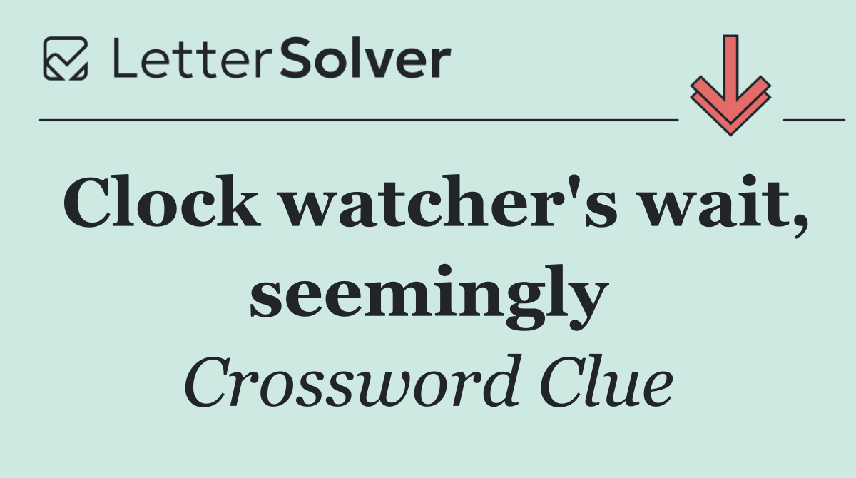 Clock watcher's wait, seemingly