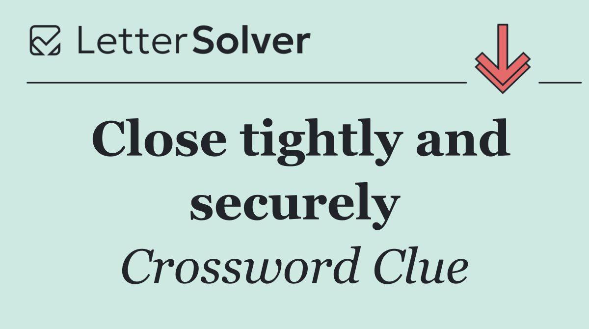 Close tightly and securely