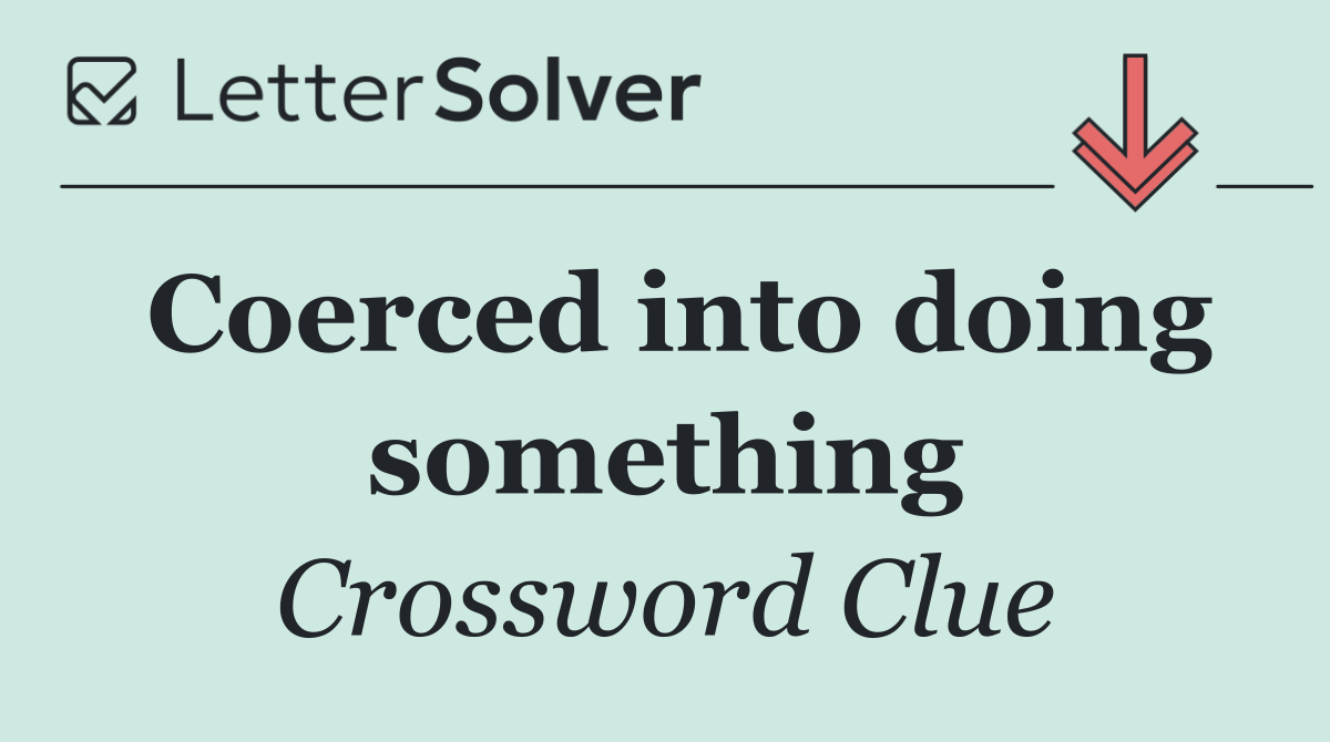 Coerced into doing something