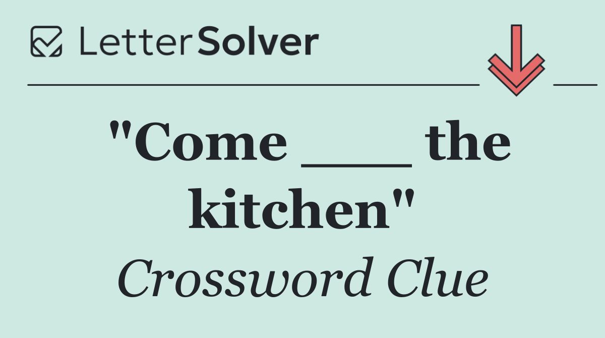 "Come ___ the kitchen"