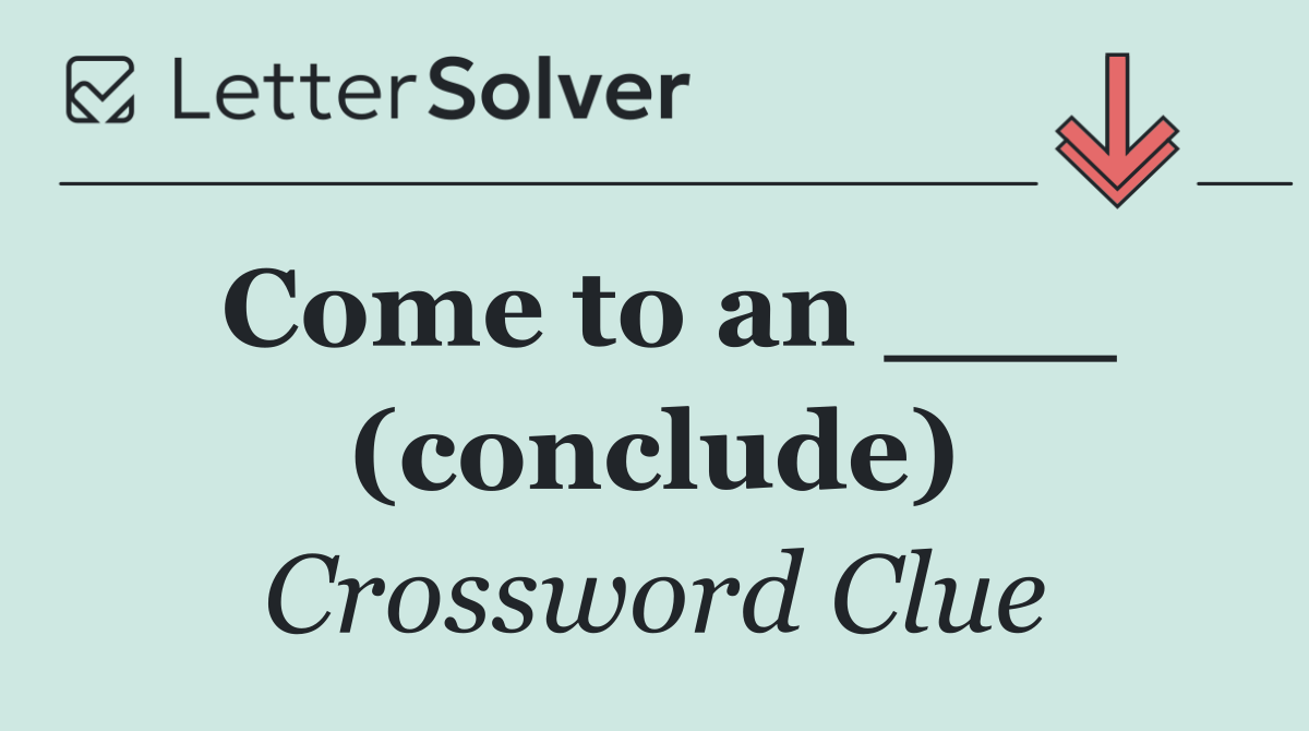 Come to an ___ (conclude)