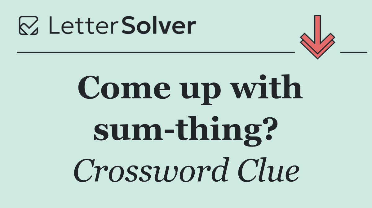 Come up with sum thing?