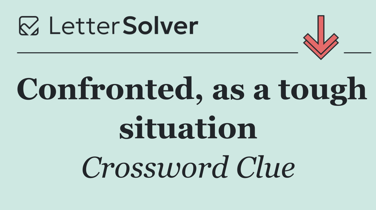 Confronted, as a tough situation