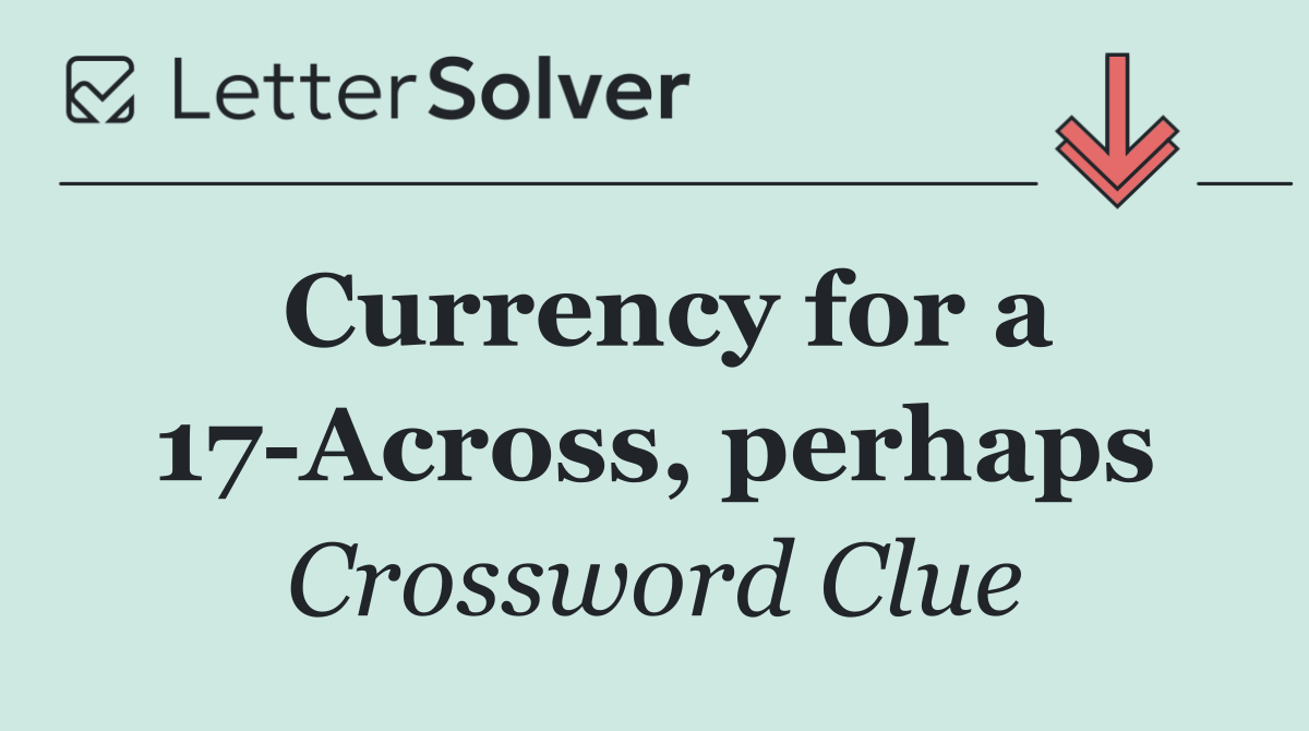 Currency for a 17 Across, perhaps