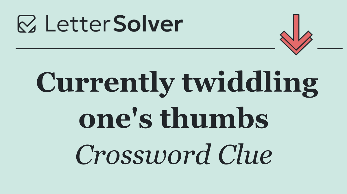 Currently twiddling one's thumbs