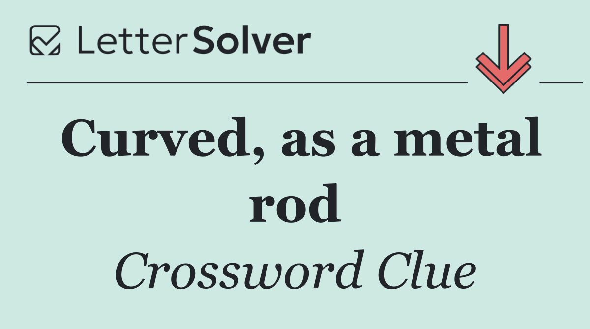Curved, as a metal rod