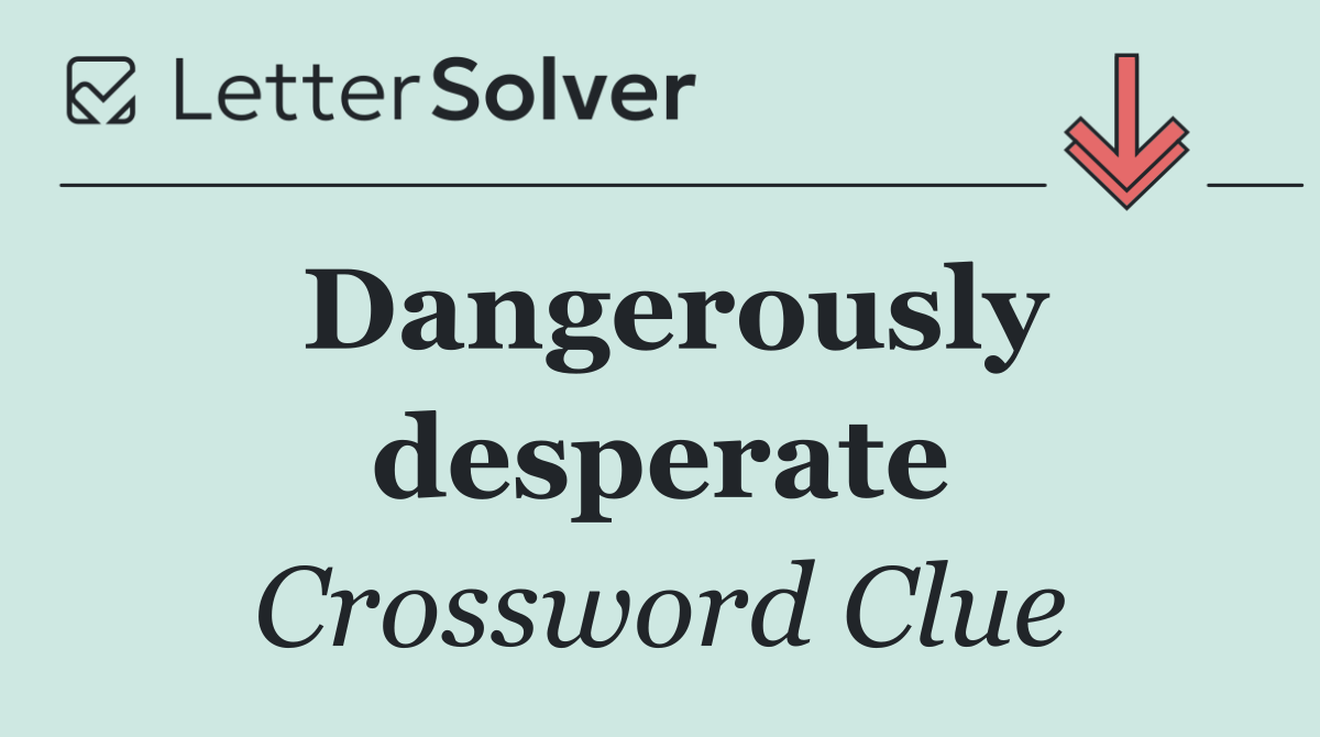 Dangerously desperate