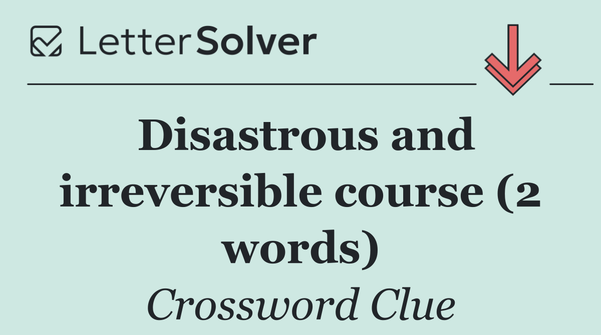 Disastrous and irreversible course (2 words)
