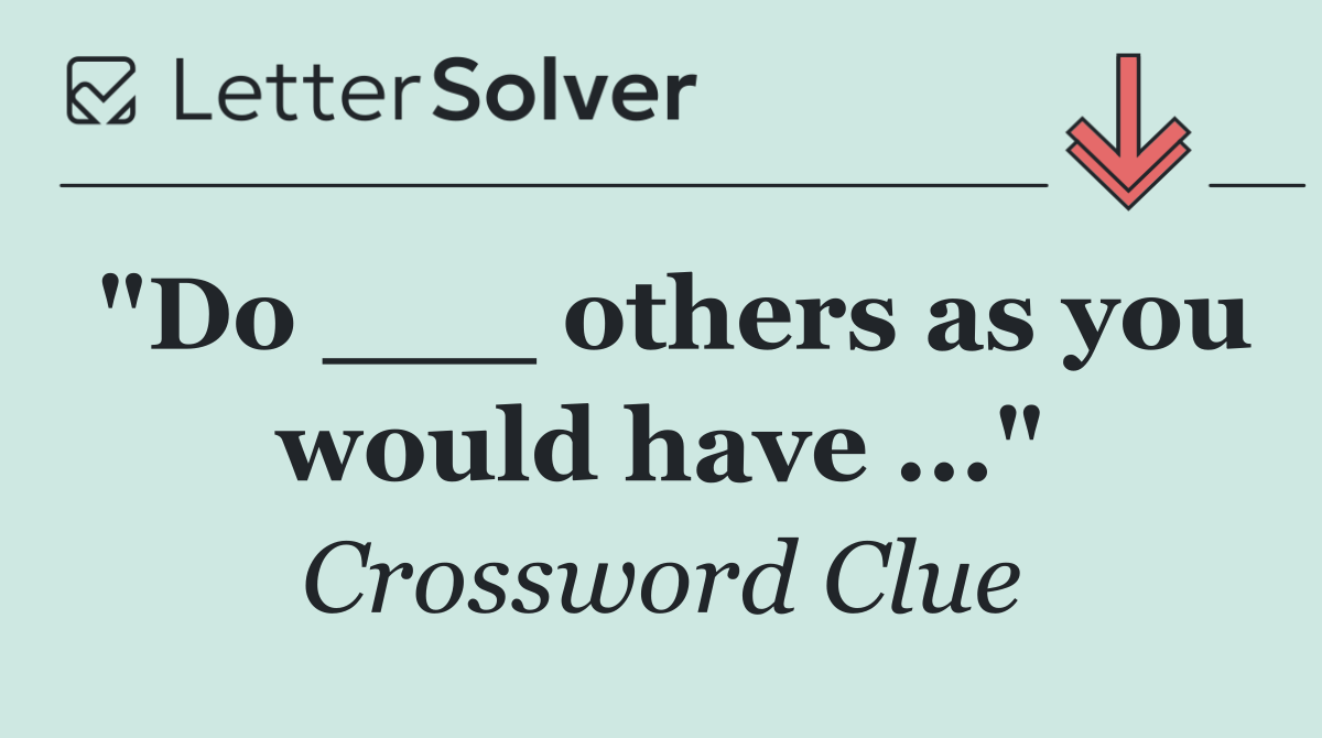 "Do ___ others as you would have ..."