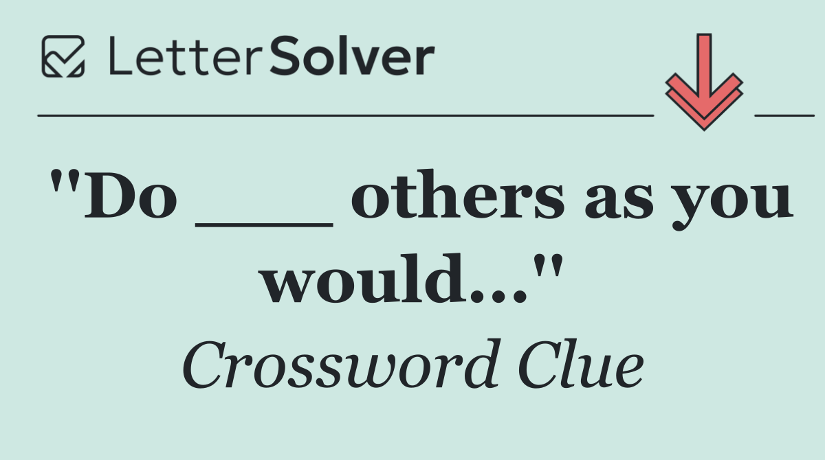 ''Do ___ others as you would...''
