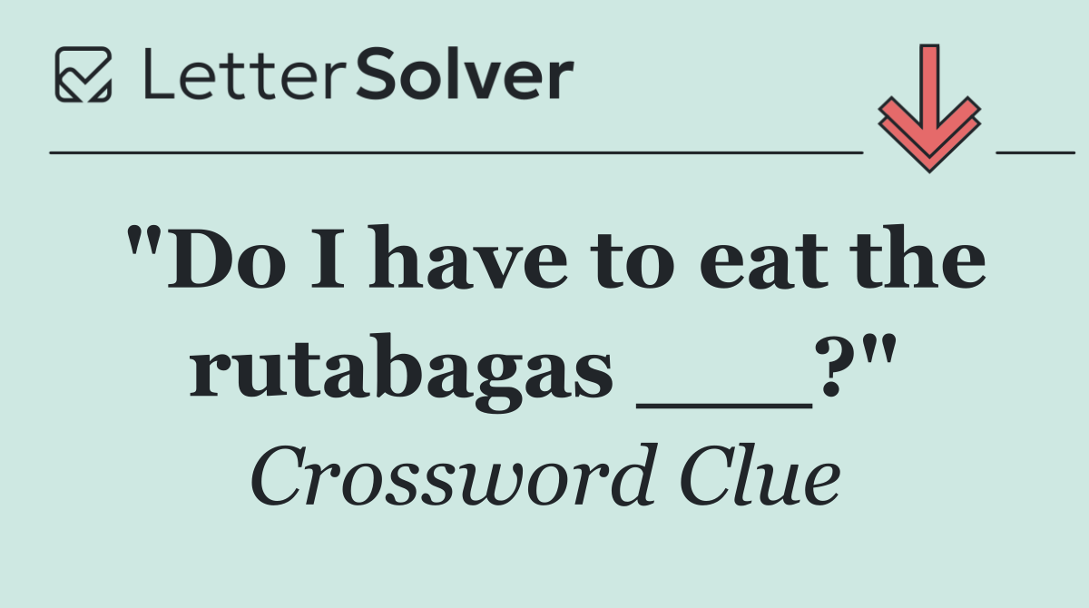 "Do I have to eat the rutabagas ___?"