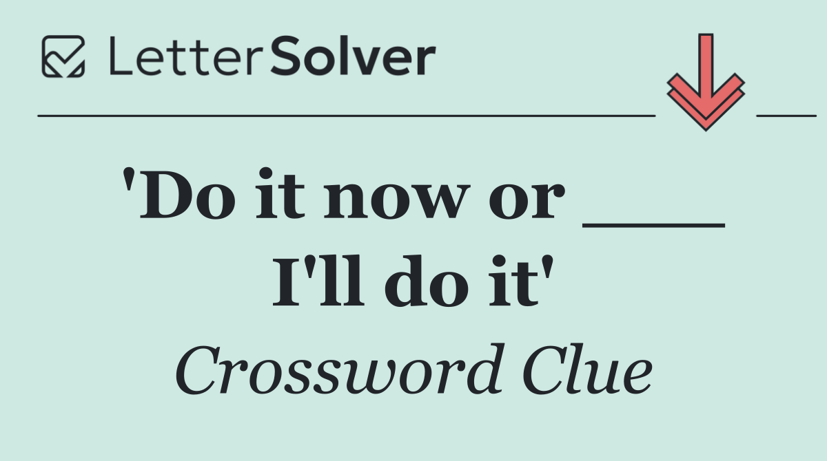 'Do it now or ___ I'll do it'