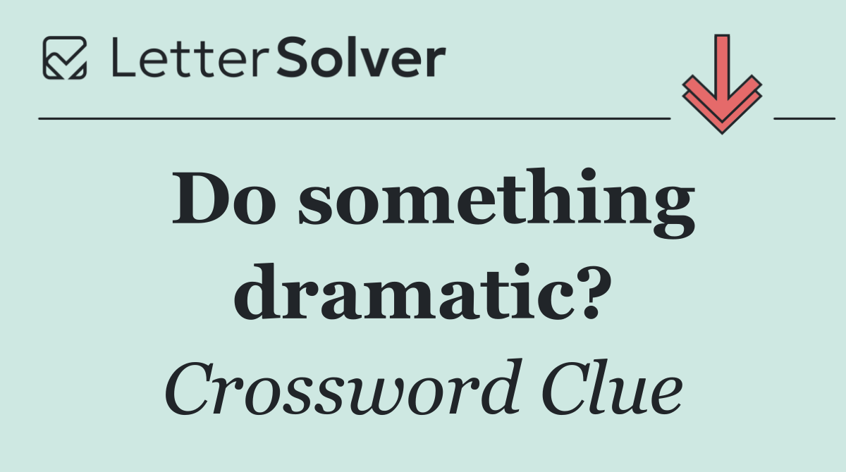 Do something dramatic?