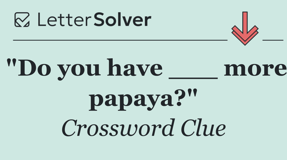 "Do you have ___ more papaya?"