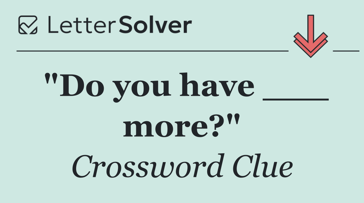 "Do you have ___ more?"