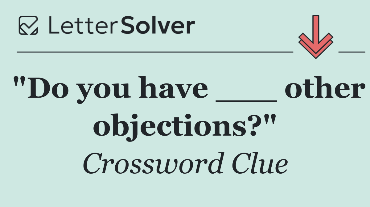 "Do you have ___ other objections?"