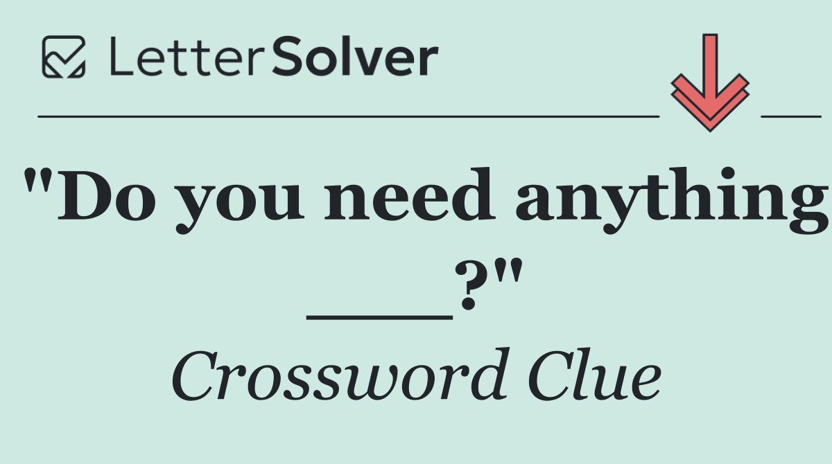 "Do you need anything ___?"