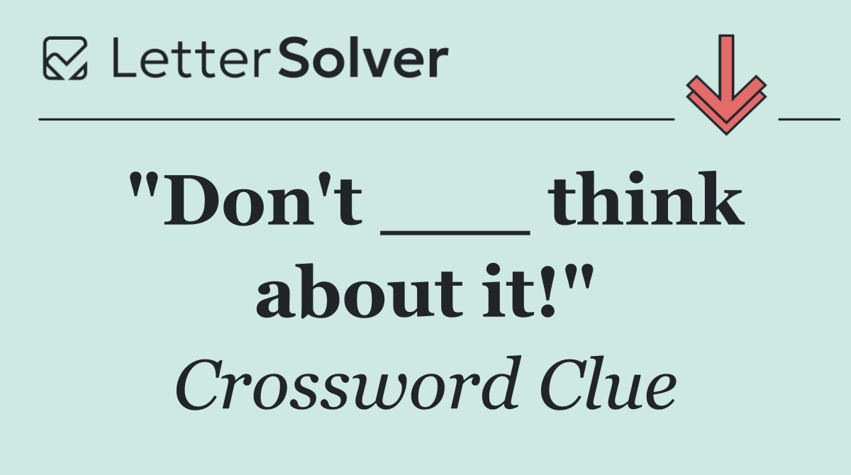 "Don't ___ think about it!"