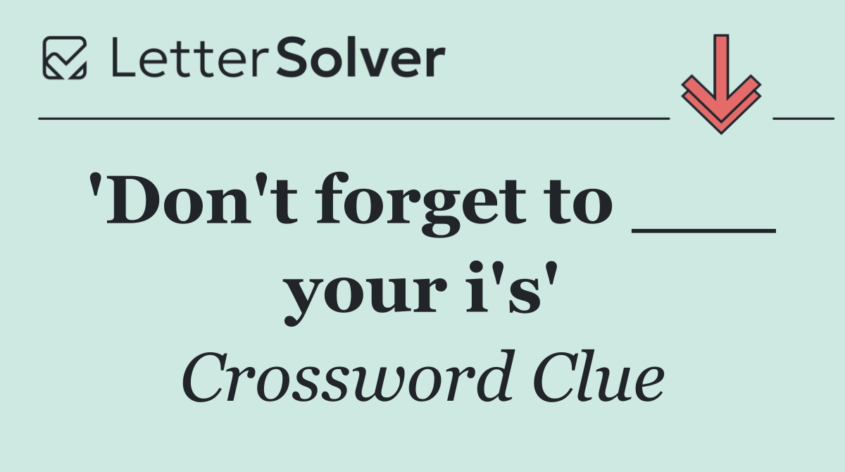'Don't forget to ___ your i's'