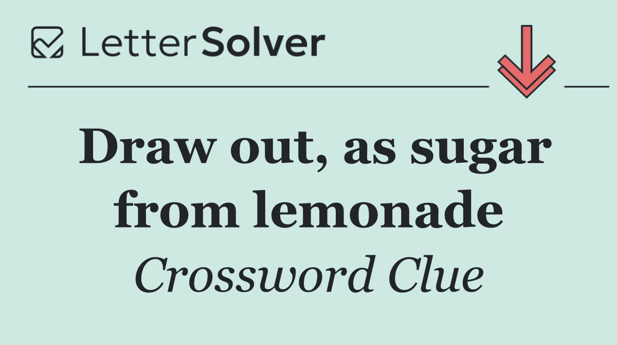Draw out, as sugar from lemonade