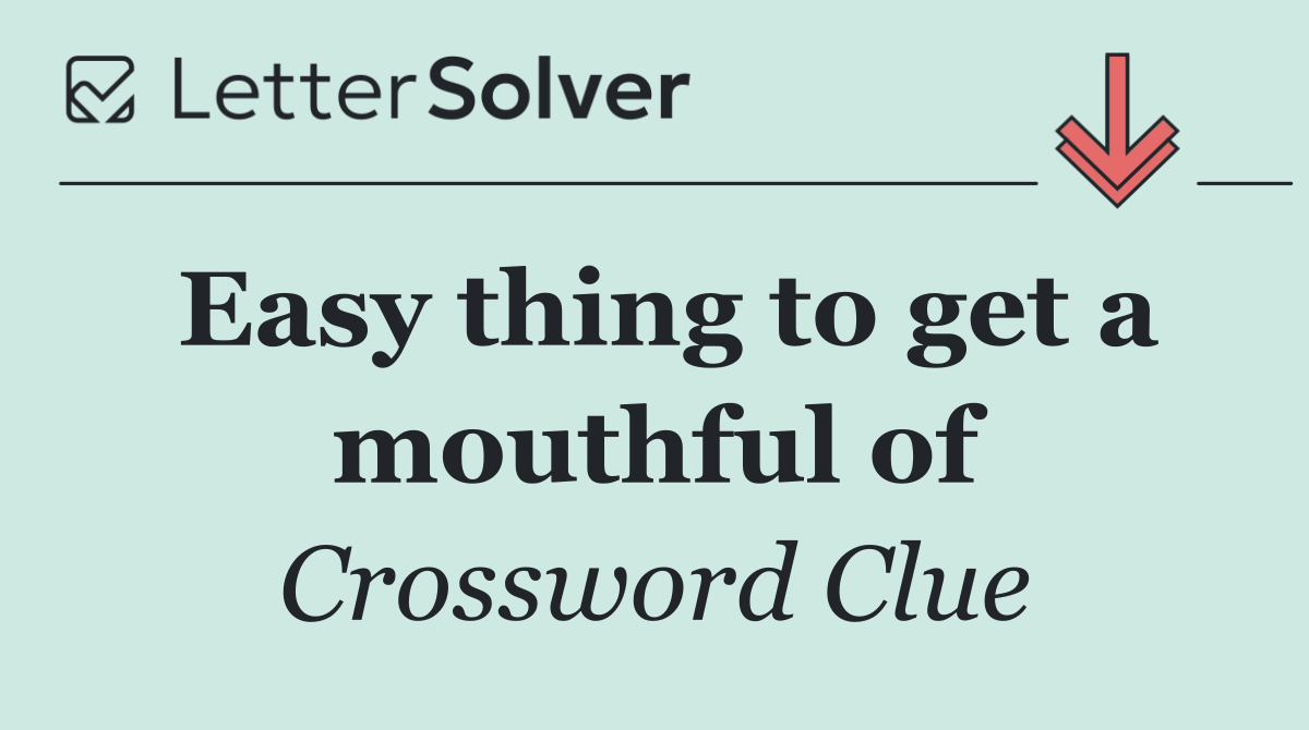 Easy thing to get a mouthful of