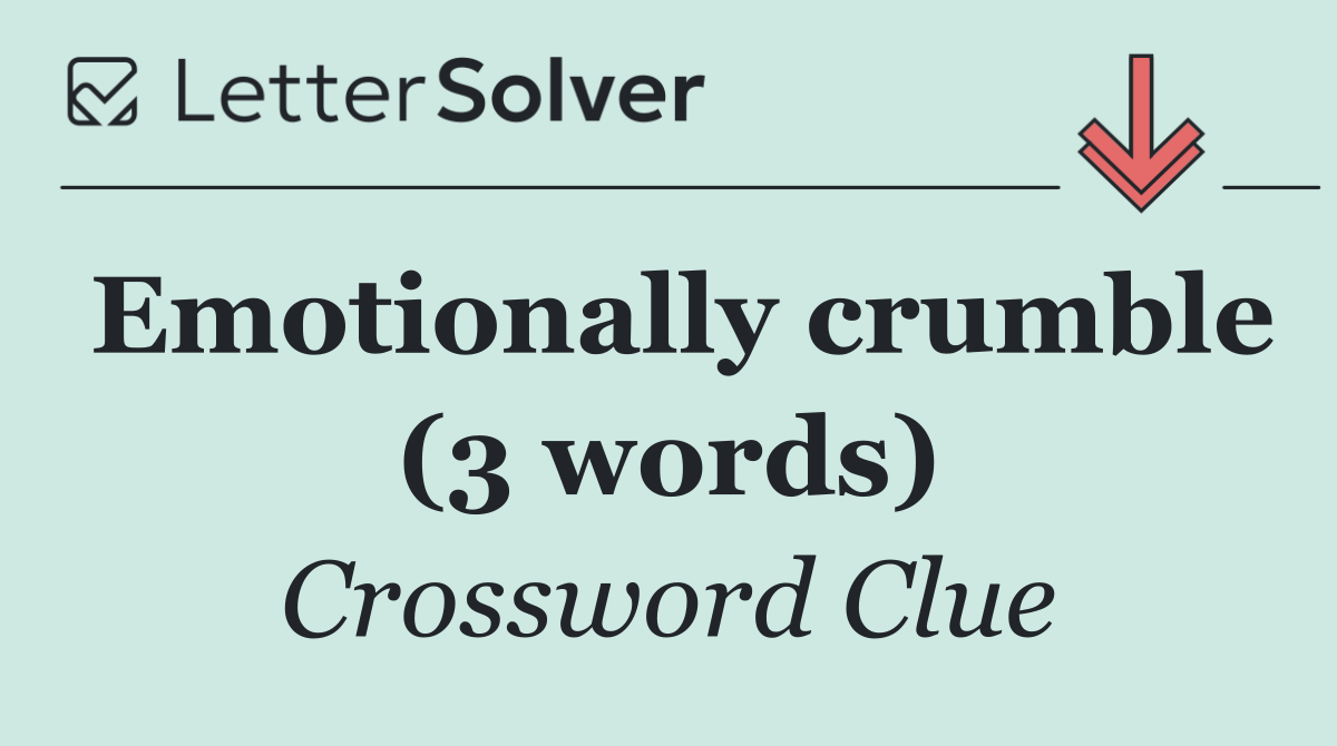 Emotionally crumble (3 words)