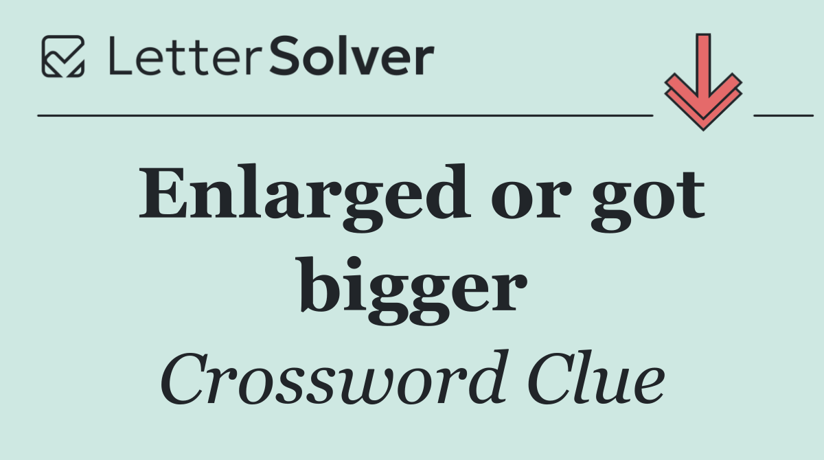 Enlarged or got bigger