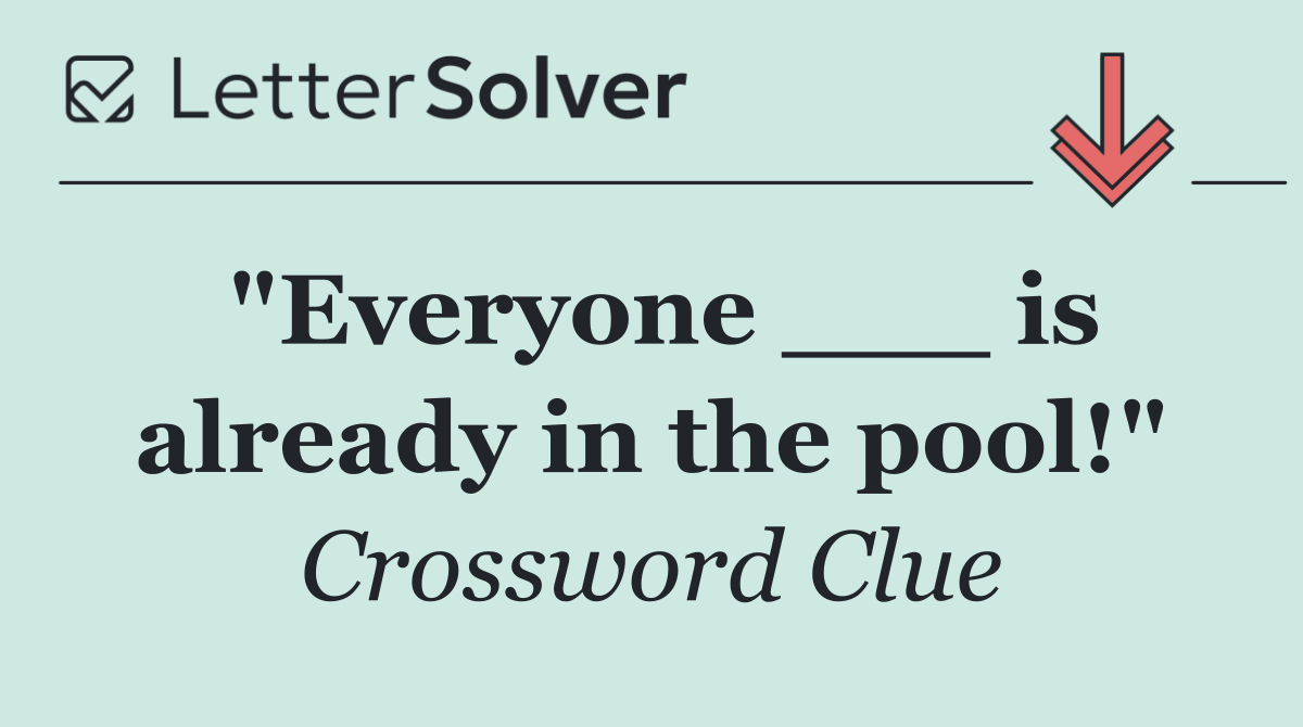 "Everyone ___ is already in the pool!"