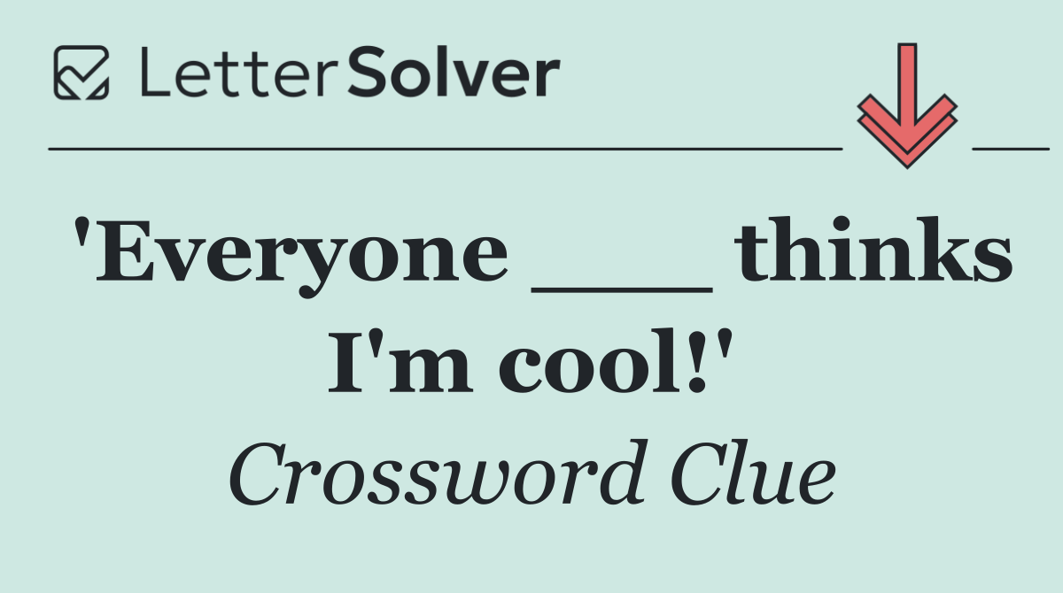 'Everyone ___ thinks I'm cool!'