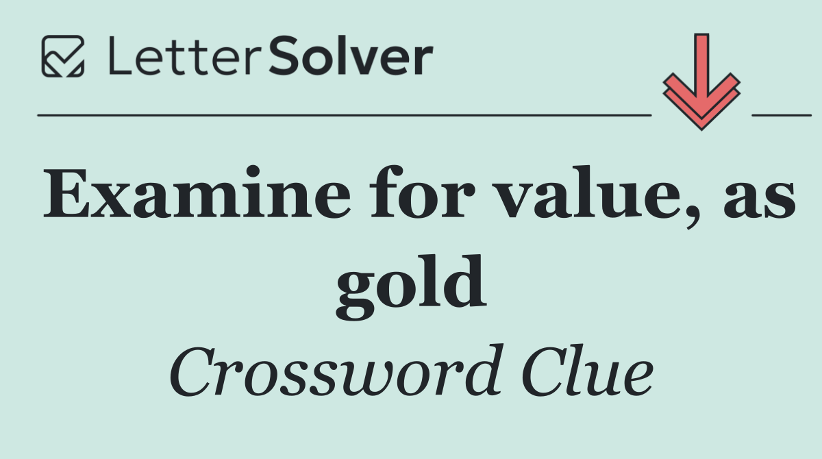 Examine for value, as gold