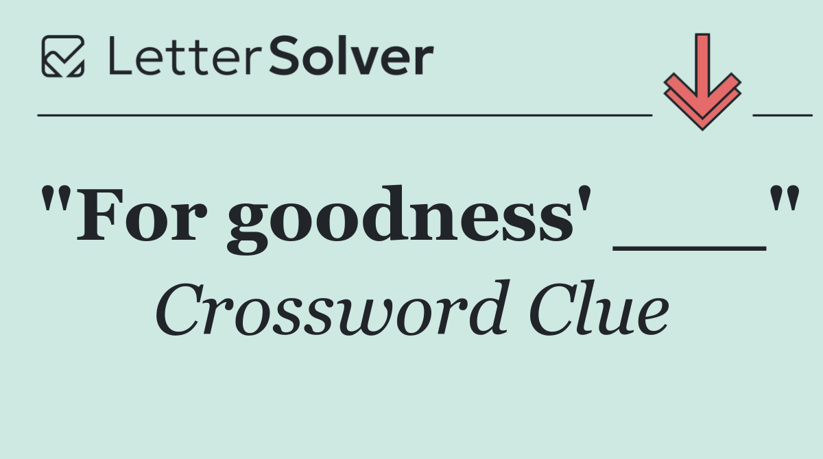 "For goodness' ___"