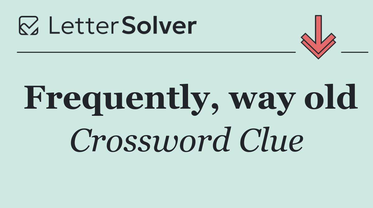Frequently, way old