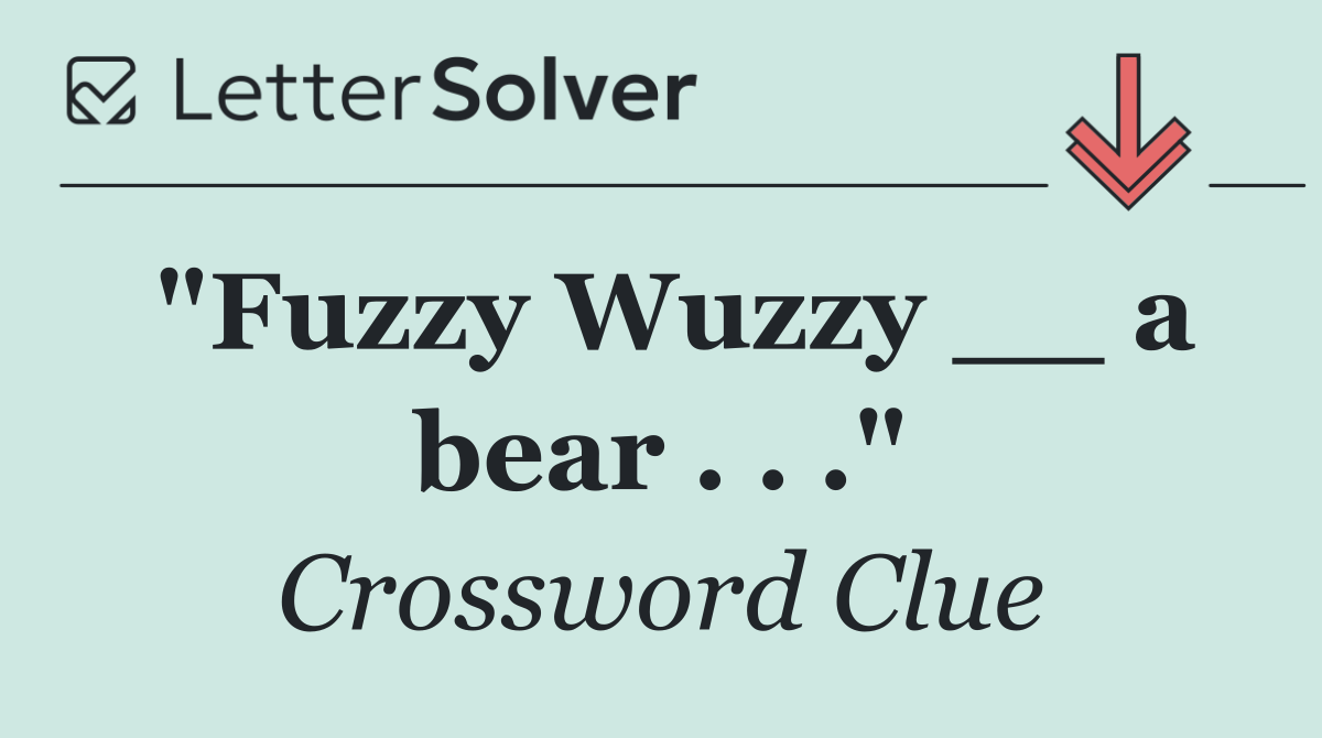 "Fuzzy Wuzzy __ a bear . . ."