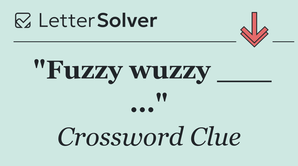 "Fuzzy wuzzy ___ ..."