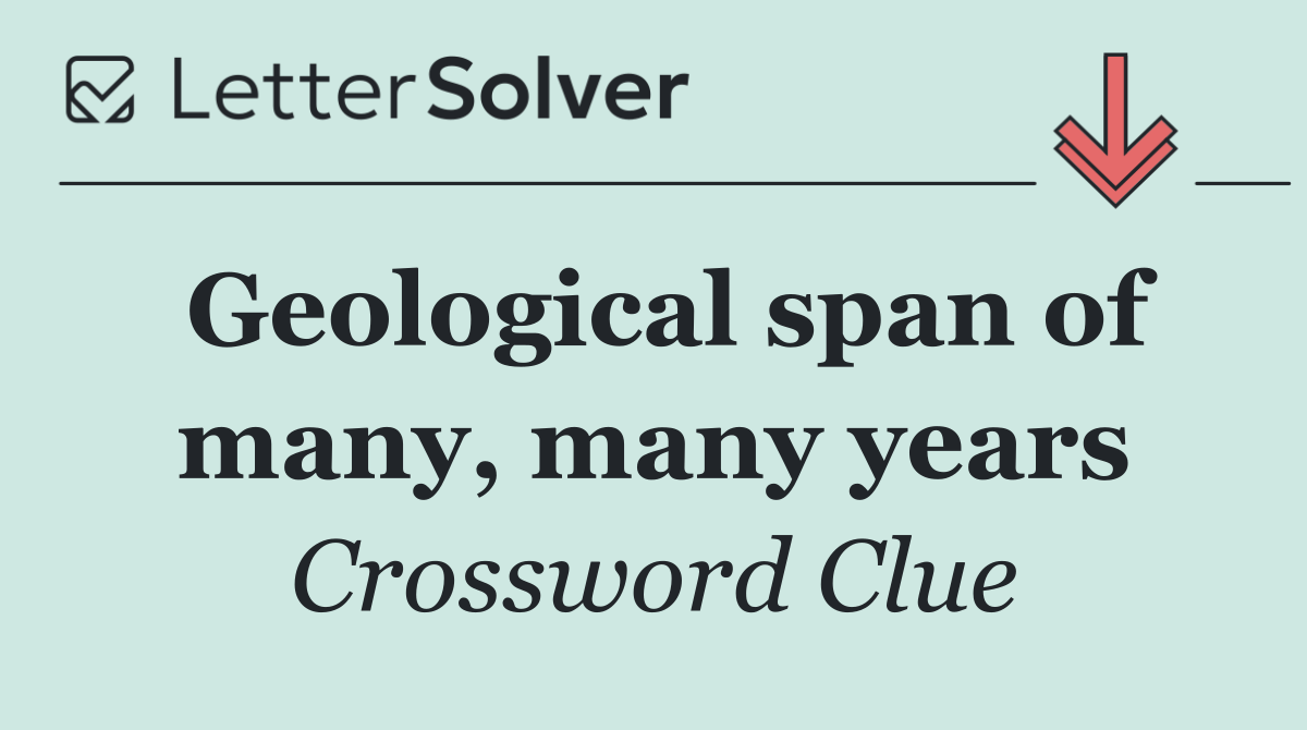 Geological span of many, many years