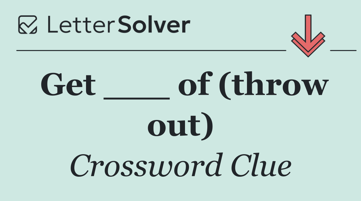 Get ___ of (throw out)