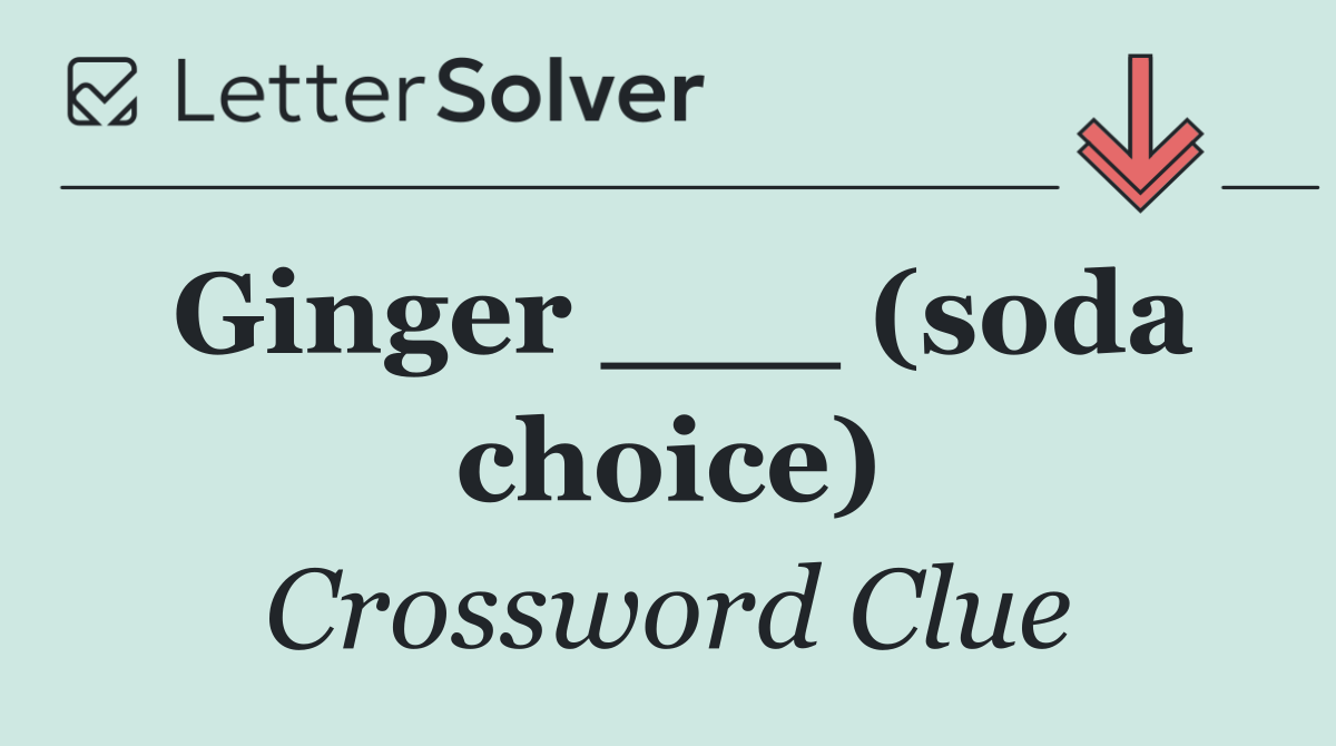 Ginger ___ (soda choice)