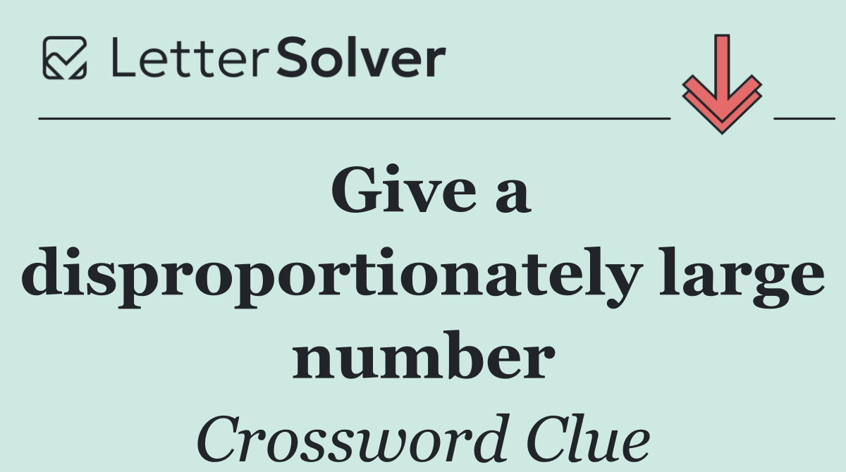 Give a disproportionately large number