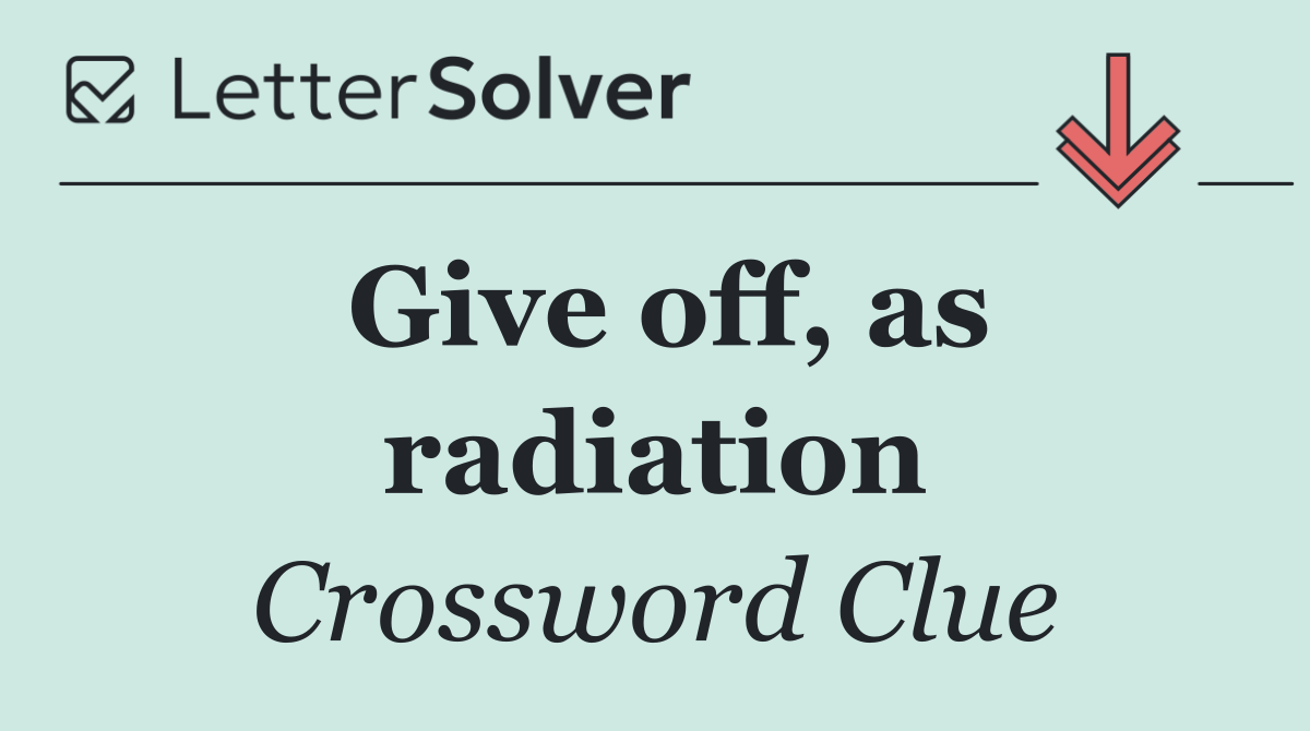 Give off, as radiation