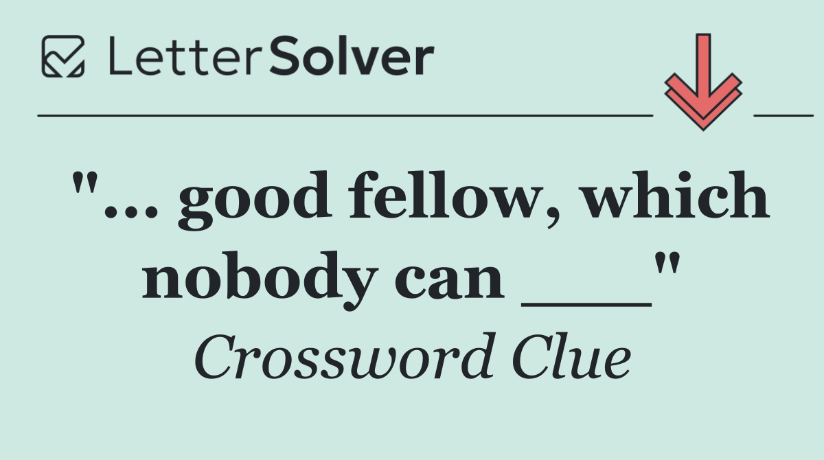 "... good fellow, which nobody can ___"