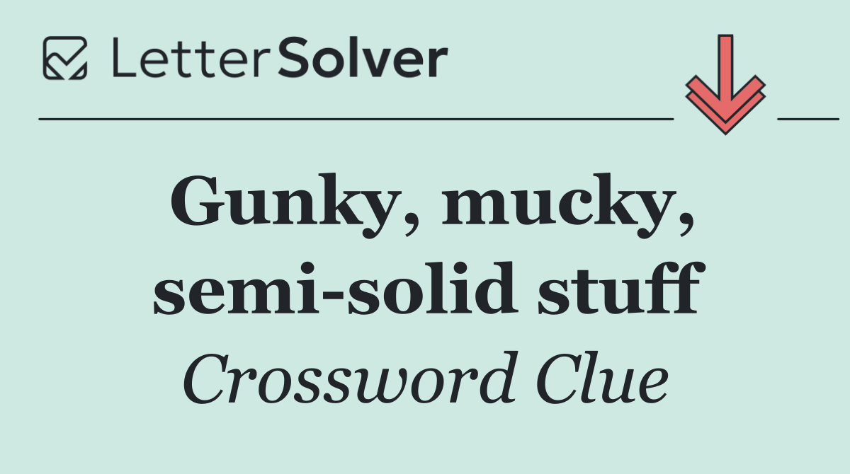 Gunky, mucky, semi solid stuff