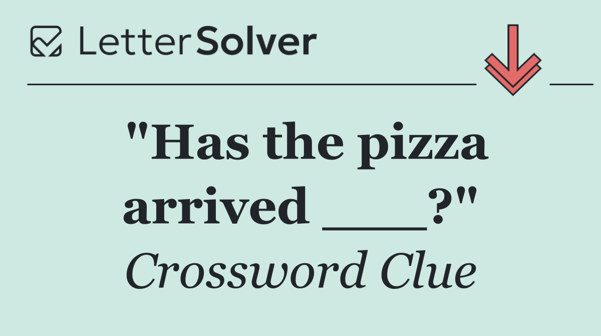 "Has the pizza arrived ___?"