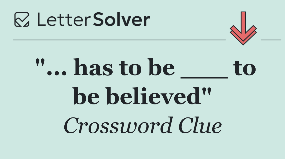 "... has to be ___ to be believed"