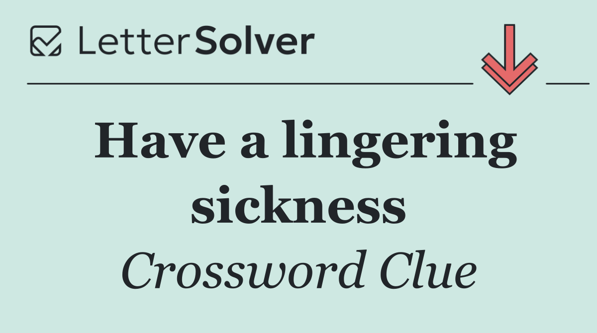 Have a lingering sickness