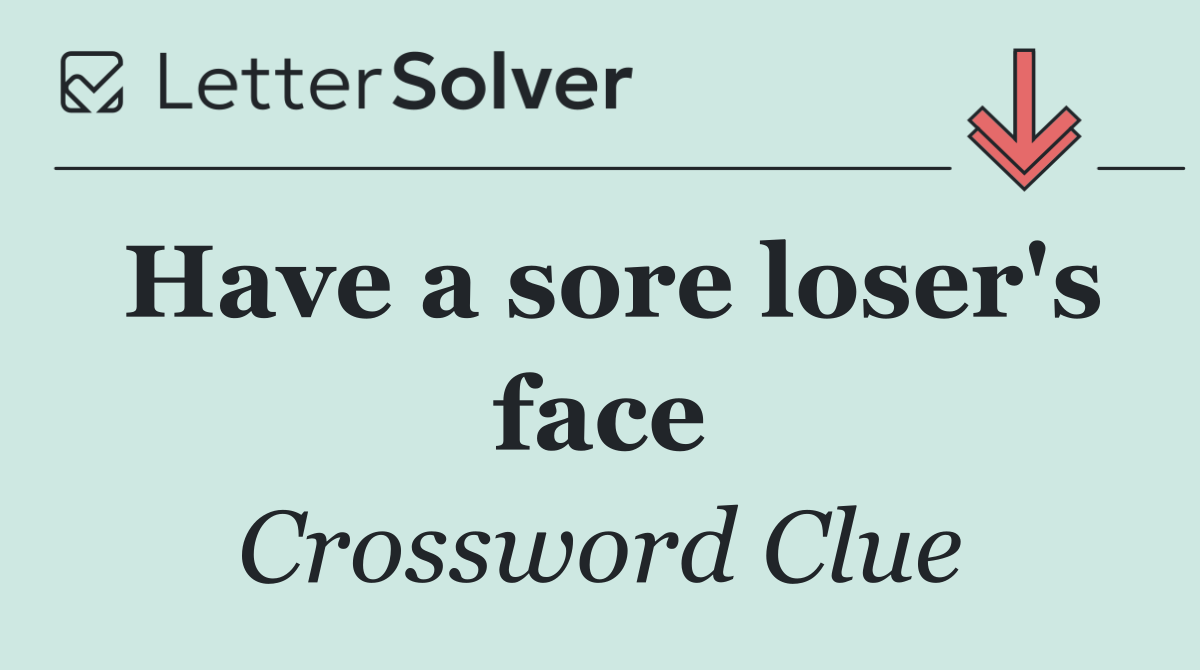 Have a sore loser's face