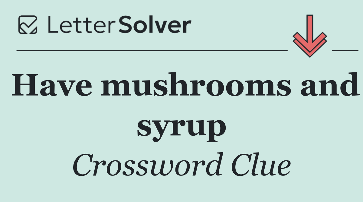 Have mushrooms and syrup