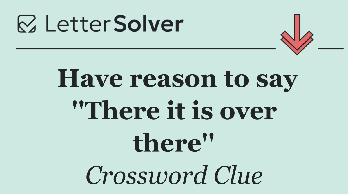 Have reason to say ''There it is over there''