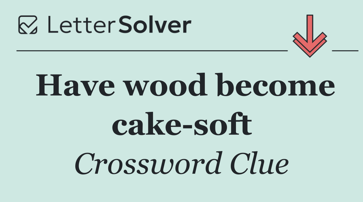 Have wood become cake soft