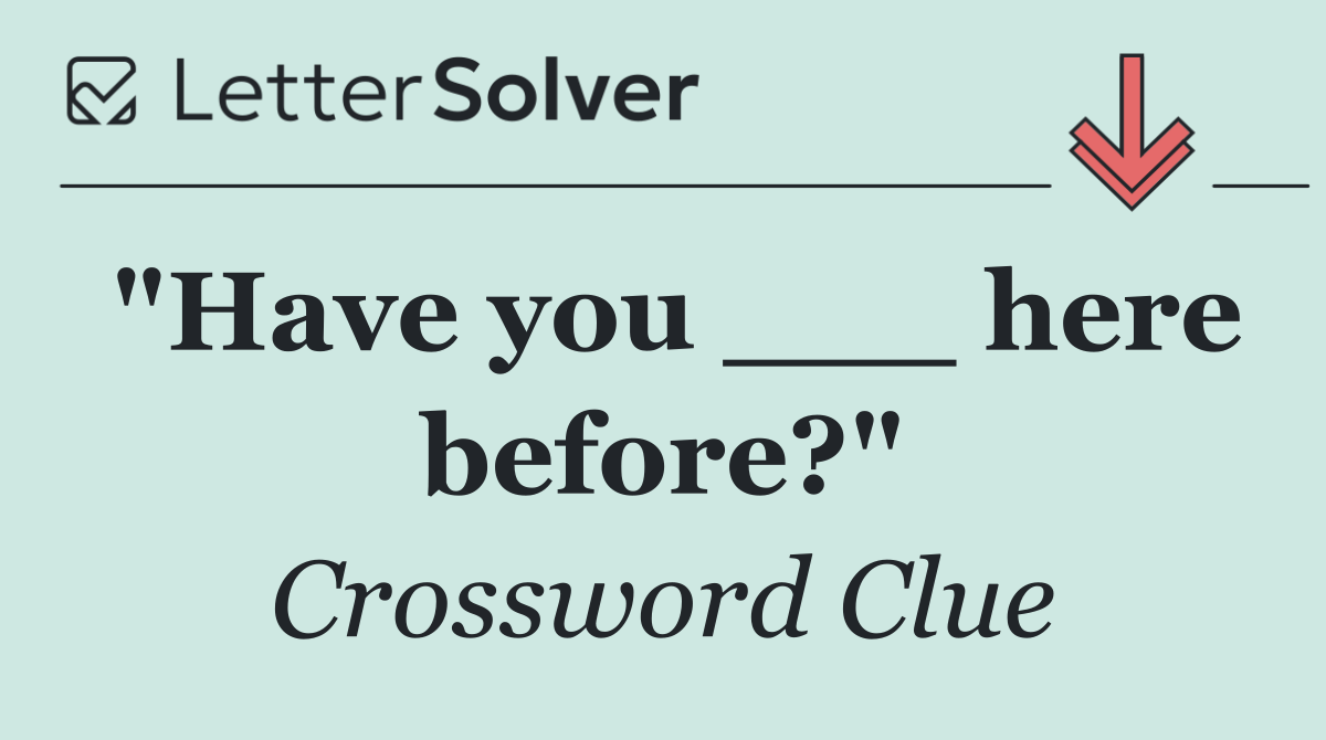 "Have you ___ here before?"