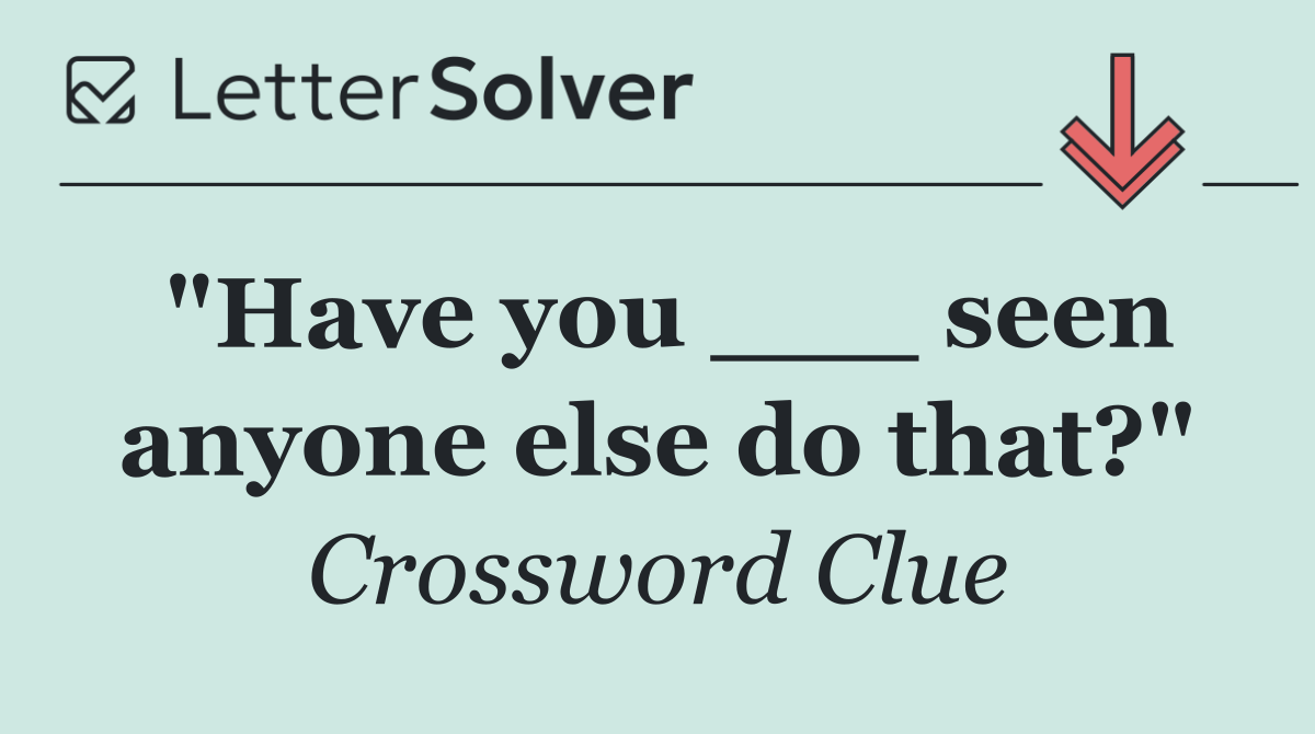 "Have you ___ seen anyone else do that?"